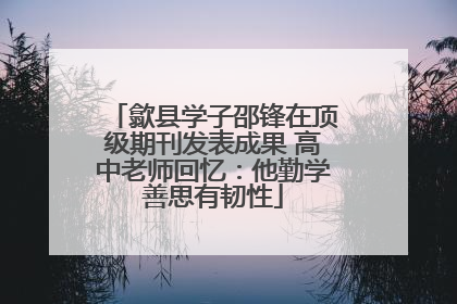 歙县学子邵锋在顶级期刊发表成果 高中老师回忆：他勤学善思有韧性
